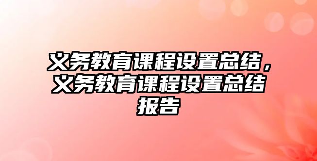 義務(wù)教育課程設(shè)置總結(jié)，義務(wù)教育課程設(shè)置總結(jié)報告