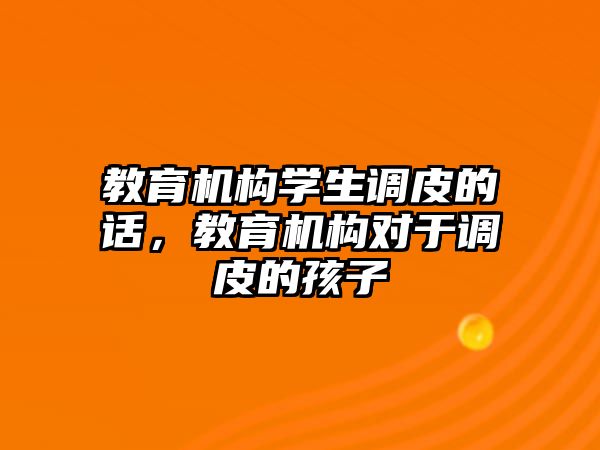 教育機構(gòu)學(xué)生調(diào)皮的話，教育機構(gòu)對于調(diào)皮的孩子