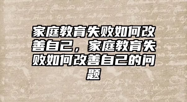 家庭教育失敗如何改善自己，家庭教育失敗如何改善自己的問題