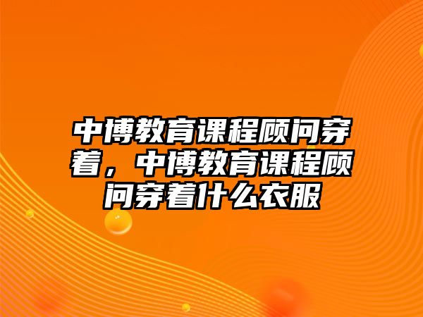 中博教育課程顧問穿著，中博教育課程顧問穿著什么衣服