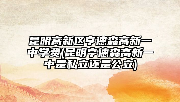 昆明高新區(qū)亨德森高新一中學(xué)費(fèi)(昆明亨德森高新一中是私立還是公立)