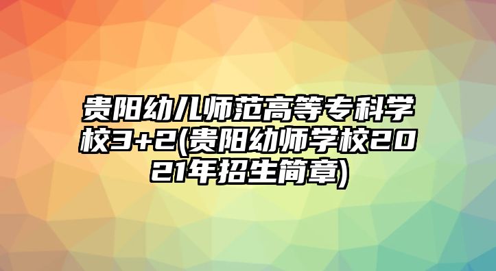 貴陽幼兒師范高等專科學校3+2(貴陽幼師學校2021年招生簡章)