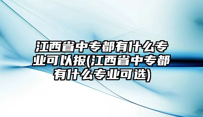 江西省中專都有什么專業(yè)可以報(江西省中專都有什么專業(yè)可選)