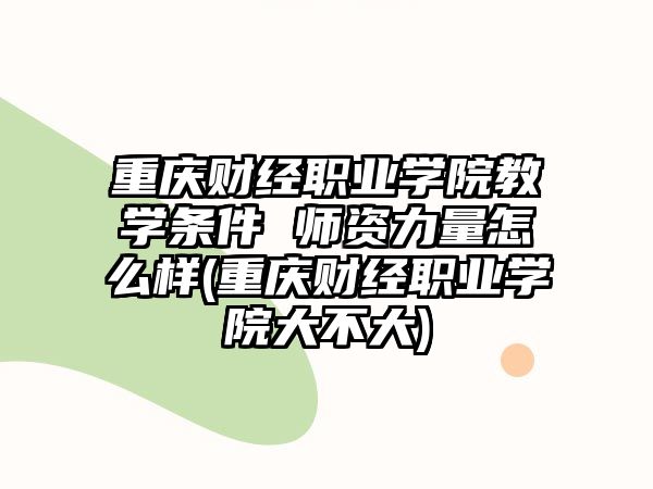 重慶財經(jīng)職業(yè)學(xué)院教學(xué)條件 師資力量怎么樣(重慶財經(jīng)職業(yè)學(xué)院大不大)