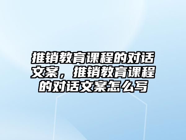 推銷教育課程的對話文案，推銷教育課程的對話文案怎么寫