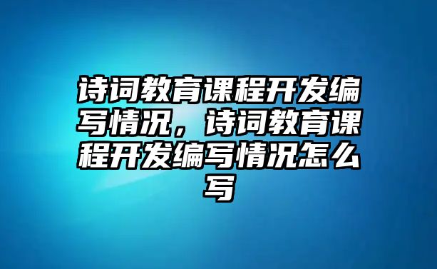 詩詞教育課程開發(fā)編寫情況，詩詞教育課程開發(fā)編寫情況怎么寫