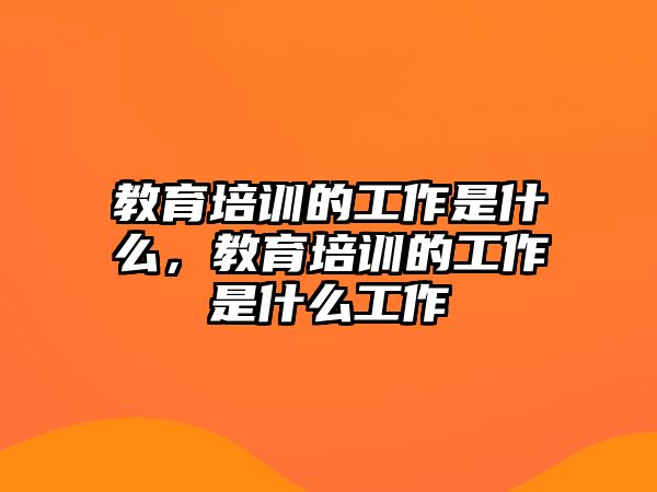 教育培訓的工作是什么，教育培訓的工作是什么工作