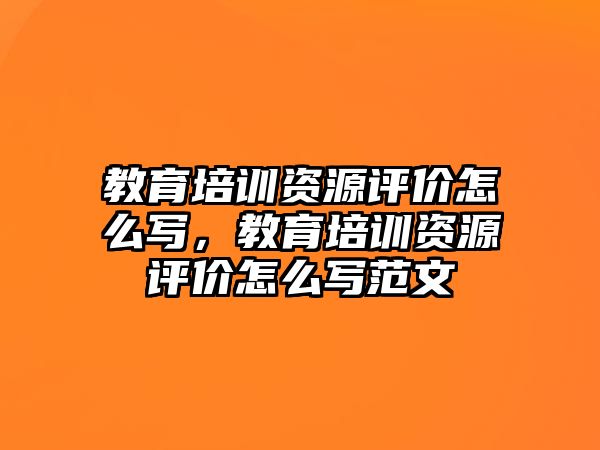 教育培訓資源評價怎么寫，教育培訓資源評價怎么寫范文