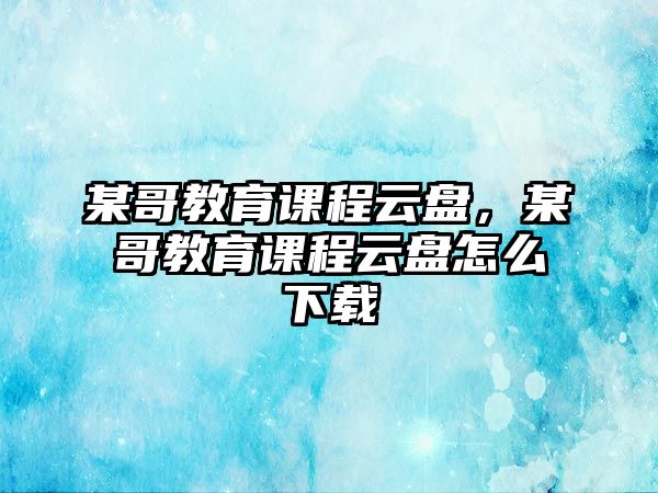 某哥教育課程云盤，某哥教育課程云盤怎么下載