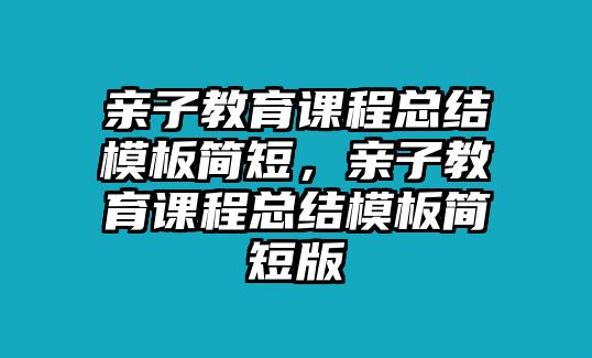 親子教育課程總結(jié)模板簡短，親子教育課程總結(jié)模板簡短版