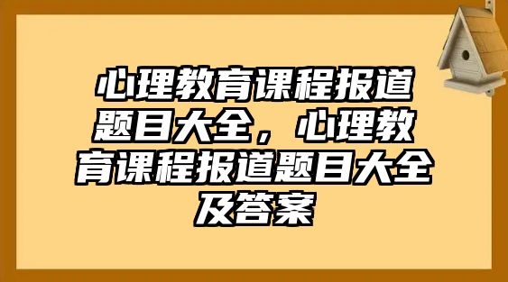 心理教育課程報道題目大全，心理教育課程報道題目大全及答案