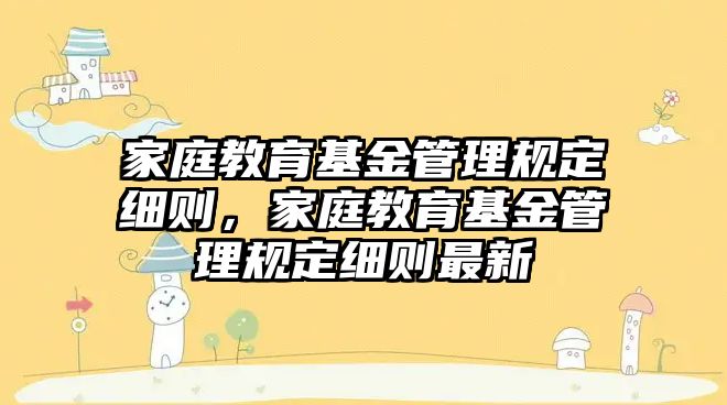 家庭教育基金管理規(guī)定細則，家庭教育基金管理規(guī)定細則最新