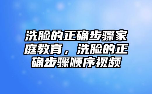 洗臉的正確步驟家庭教育，洗臉的正確步驟順序視頻