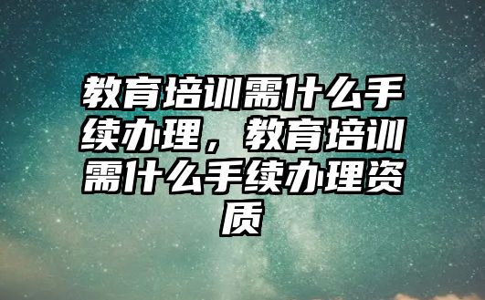 教育培訓(xùn)需什么手續(xù)辦理，教育培訓(xùn)需什么手續(xù)辦理資質(zhì)