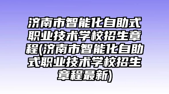 濟(jì)南市智能化自助式職業(yè)技術(shù)學(xué)校招生章程(濟(jì)南市智能化自助式職業(yè)技術(shù)學(xué)校招生章程最新)