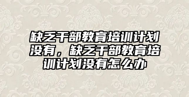 缺乏干部教育培訓(xùn)計劃沒有，缺乏干部教育培訓(xùn)計劃沒有怎么辦