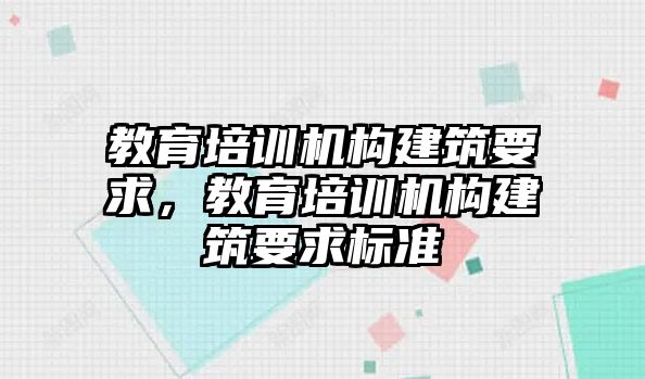 教育培訓(xùn)機(jī)構(gòu)建筑要求，教育培訓(xùn)機(jī)構(gòu)建筑要求標(biāo)準(zhǔn)