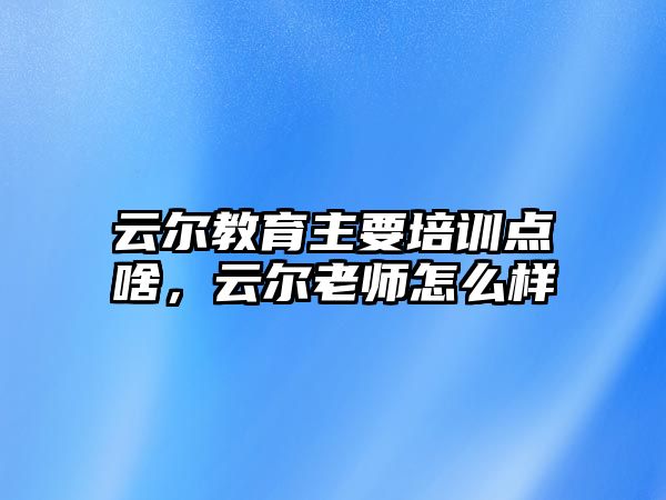 云爾教育主要培訓點啥，云爾老師怎么樣