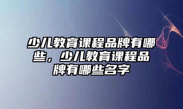 少兒教育課程品牌有哪些，少兒教育課程品牌有哪些名字