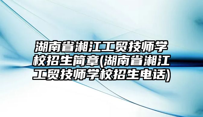 湖南省湘江工貿(mào)技師學(xué)校招生簡(jiǎn)章(湖南省湘江工貿(mào)技師學(xué)校招生電話)