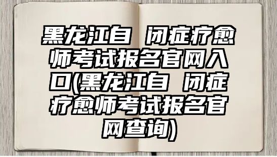 黑龍江自 閉癥療愈師考試報名官網(wǎng)入口(黑龍江自 閉癥療愈師考試報名官網(wǎng)查詢)