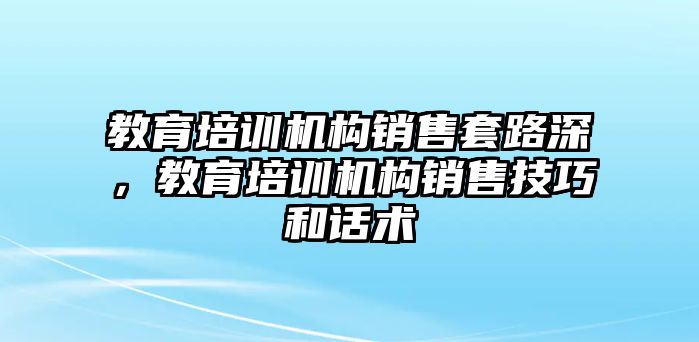 教育培訓(xùn)機構(gòu)銷售套路深，教育培訓(xùn)機構(gòu)銷售技巧和話術(shù)