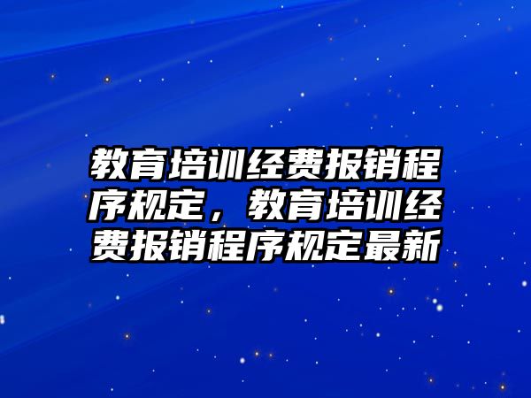 教育培訓(xùn)經(jīng)費(fèi)報(bào)銷程序規(guī)定，教育培訓(xùn)經(jīng)費(fèi)報(bào)銷程序規(guī)定最新