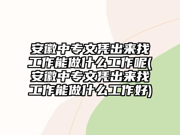 安徽中專(zhuān)文憑出來(lái)找工作能做什么工作呢(安徽中專(zhuān)文憑出來(lái)找工作能做什么工作好)