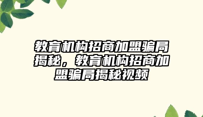 教育機(jī)構(gòu)招商加盟騙局揭秘，教育機(jī)構(gòu)招商加盟騙局揭秘視頻