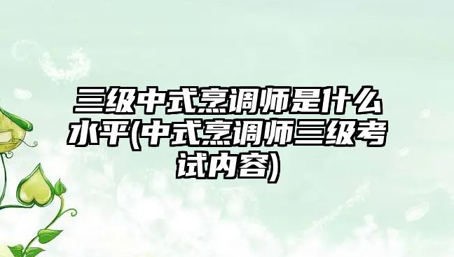 三級中式烹調師是什么水平(中式烹調師三級考試內容)