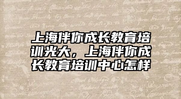 上海伴你成長教育培訓(xùn)光大，上海伴你成長教育培訓(xùn)中心怎樣