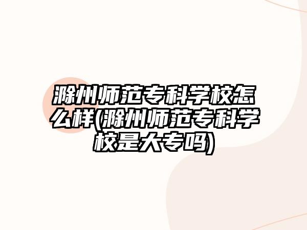 滁州師范專科學(xué)校怎么樣(滁州師范專科學(xué)校是大專嗎)