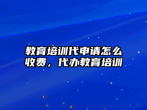 教育培訓(xùn)代申請怎么收費，代辦教育培訓(xùn)