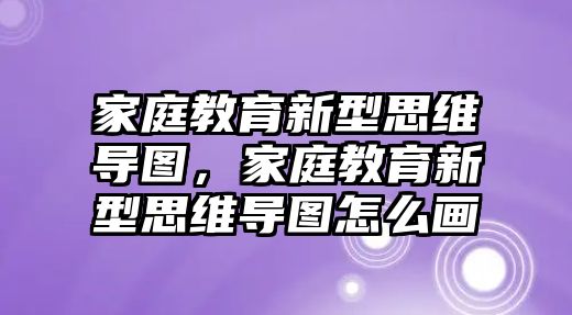 家庭教育新型思維導(dǎo)圖，家庭教育新型思維導(dǎo)圖怎么畫