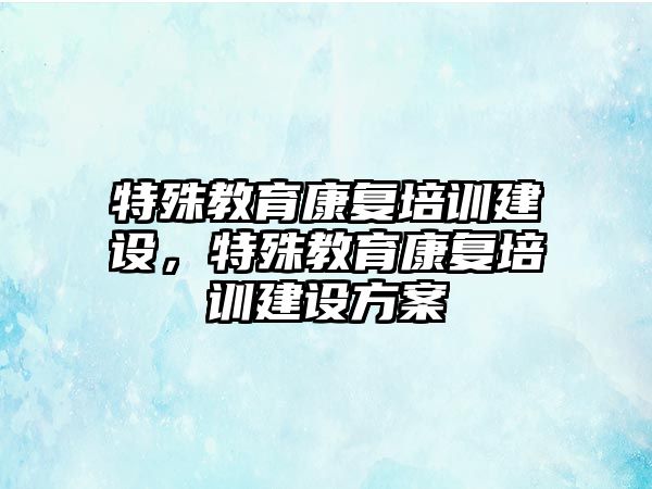 特殊教育康復培訓建設，特殊教育康復培訓建設方案