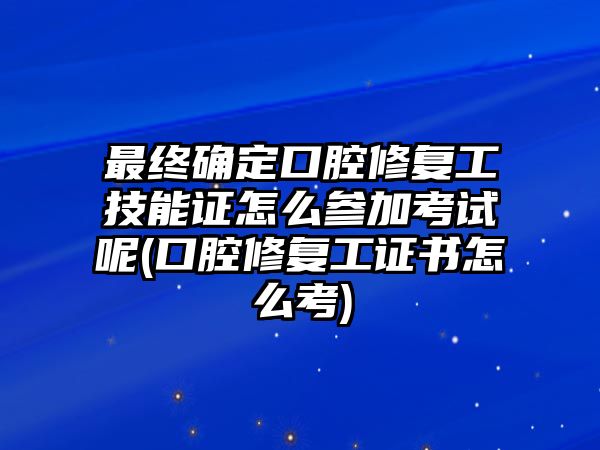 最終確定口腔修復(fù)工技能證怎么參加考試呢(口腔修復(fù)工證書怎么考)