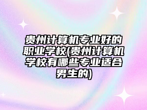 貴州計(jì)算機(jī)專業(yè)好的職業(yè)學(xué)校(貴州計(jì)算機(jī)學(xué)校有哪些專業(yè)適合男生的)