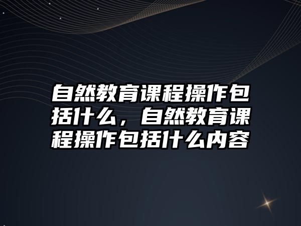 自然教育課程操作包括什么，自然教育課程操作包括什么內(nèi)容