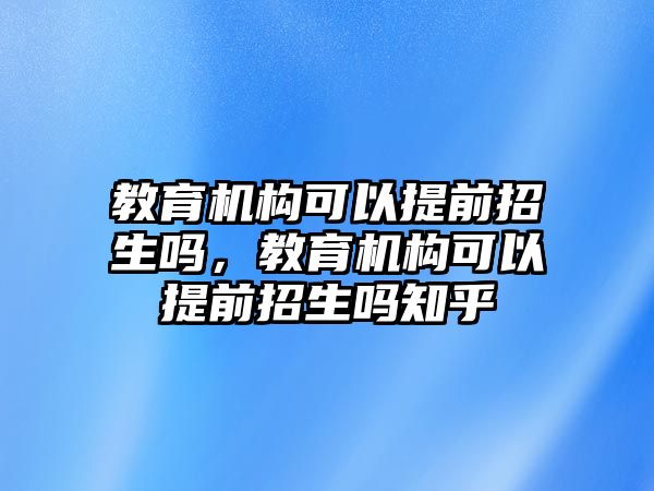 教育機構可以提前招生嗎，教育機構可以提前招生嗎知乎