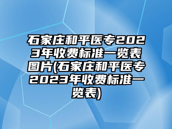 石家莊和平醫(yī)專2023年收費標準一覽表圖片(石家莊和平醫(yī)專2023年收費標準一覽表)