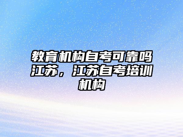 教育機構(gòu)自考可靠嗎江蘇，江蘇自考培訓(xùn)機構(gòu)