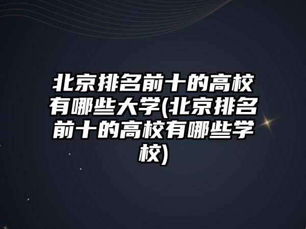 北京排名前十的高校有哪些大學(xué)(北京排名前十的高校有哪些學(xué)校)