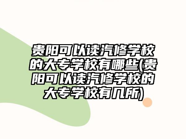 貴陽(yáng)可以讀汽修學(xué)校的大專學(xué)校有哪些(貴陽(yáng)可以讀汽修學(xué)校的大專學(xué)校有幾所)