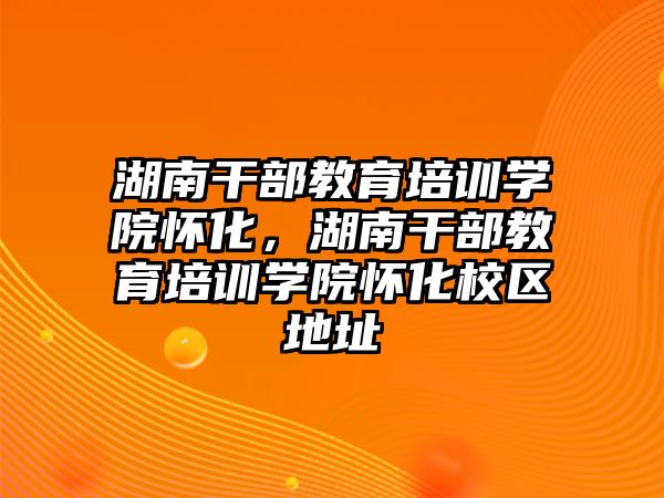 湖南干部教育培訓(xùn)學(xué)院懷化，湖南干部教育培訓(xùn)學(xué)院懷化校區(qū)地址