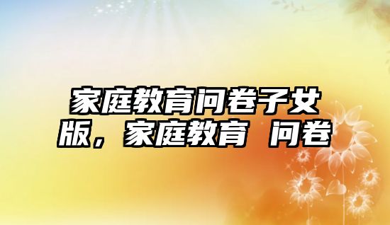 家庭教育問(wèn)卷子女版，家庭教育 問(wèn)卷