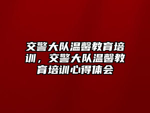 交警大隊溫馨教育培訓(xùn)，交警大隊溫馨教育培訓(xùn)心得體會