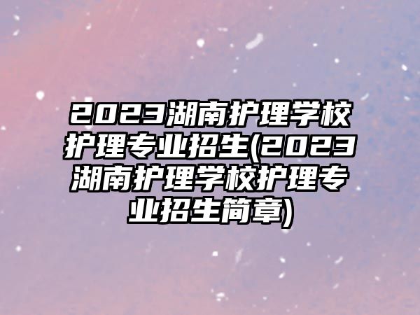 2023湖南護理學校護理專業(yè)招生(2023湖南護理學校護理專業(yè)招生簡章)