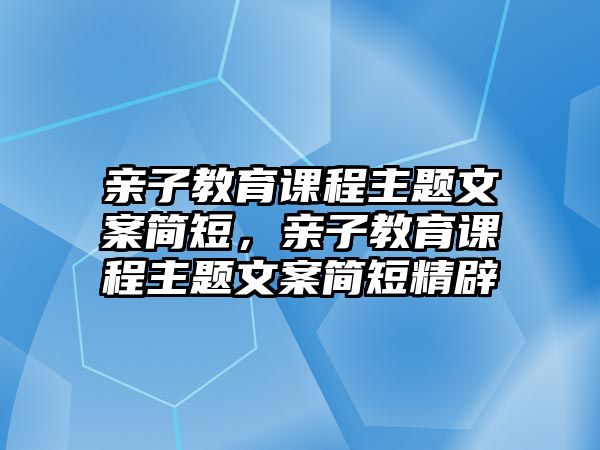 親子教育課程主題文案簡短，親子教育課程主題文案簡短精辟