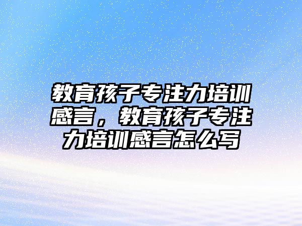 教育孩子專注力培訓(xùn)感言，教育孩子專注力培訓(xùn)感言怎么寫