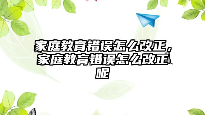 家庭教育錯誤怎么改正，家庭教育錯誤怎么改正呢